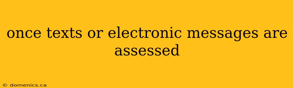 once texts or electronic messages are assessed