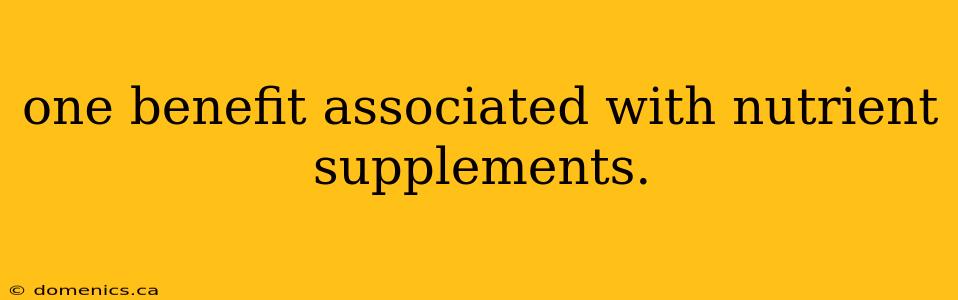 one benefit associated with nutrient supplements.