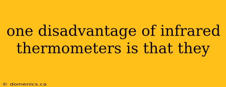 one disadvantage of infrared thermometers is that they