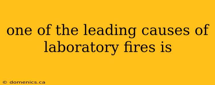 one of the leading causes of laboratory fires is