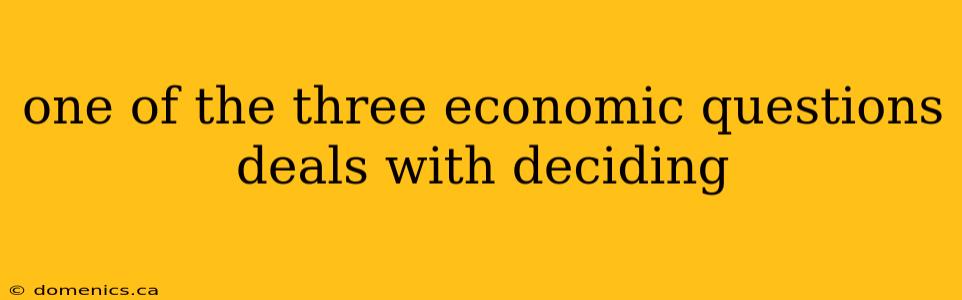 one of the three economic questions deals with deciding