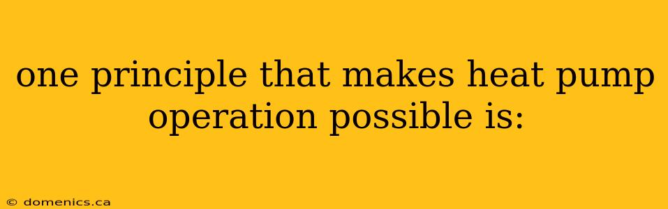 one principle that makes heat pump operation possible is: