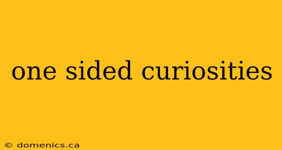 one sided curiosities