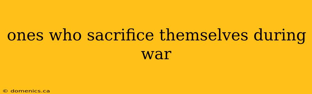 ones who sacrifice themselves during war