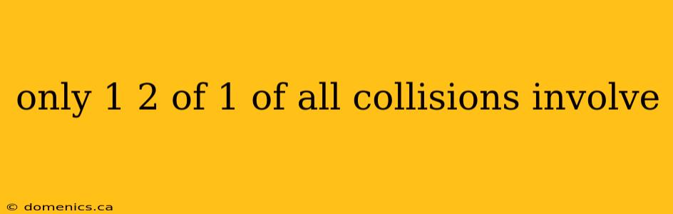 only 1 2 of 1 of all collisions involve