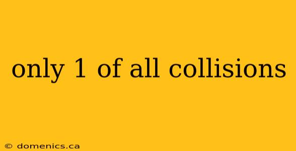 only 1 of all collisions