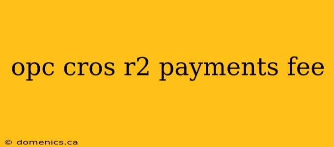 opc cros r2 payments fee