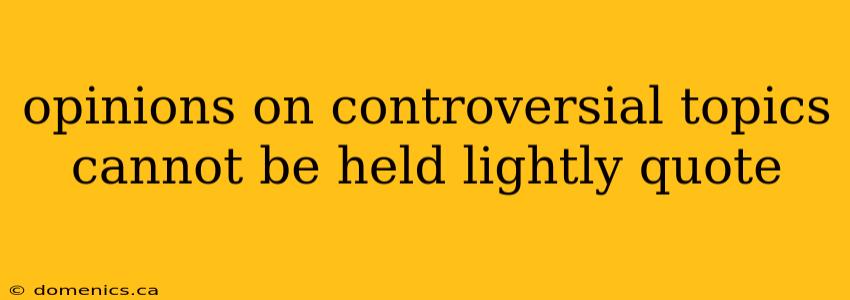 opinions on controversial topics cannot be held lightly quote