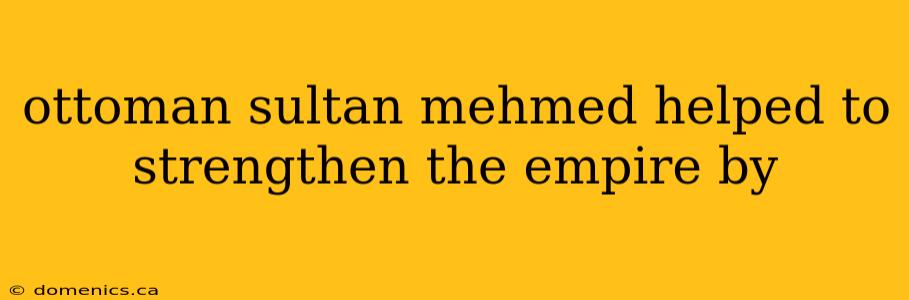 ottoman sultan mehmed helped to strengthen the empire by