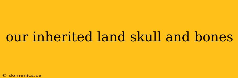 our inherited land skull and bones