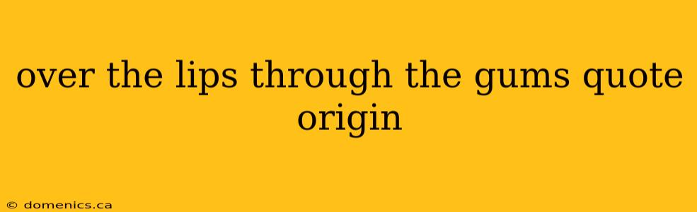 over the lips through the gums quote origin