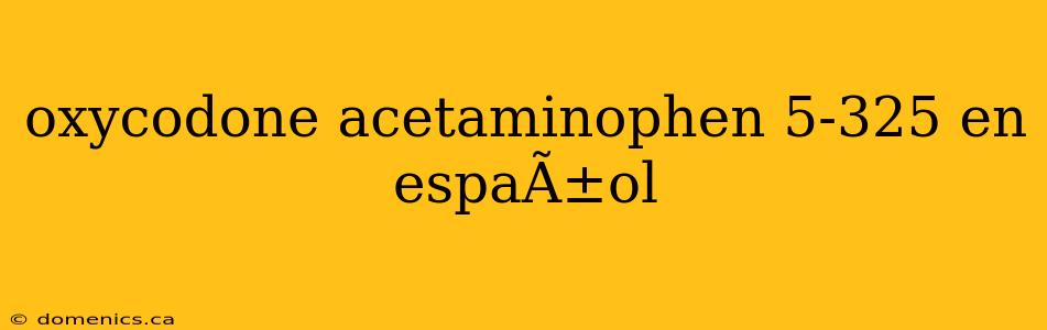 oxycodone acetaminophen 5-325 en espaÃ±ol