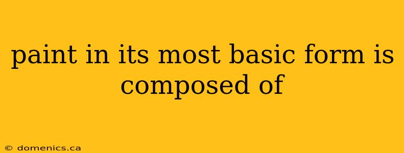 paint in its most basic form is composed of