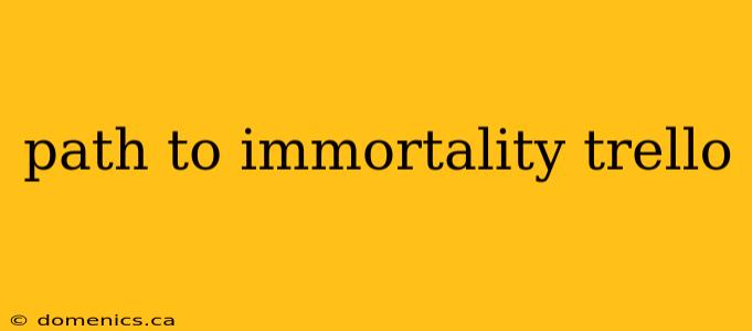 path to immortality trello