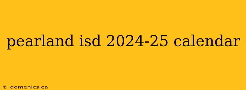 pearland isd 2024-25 calendar