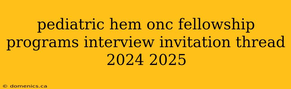 pediatric hem onc fellowship programs interview invitation thread 2024 2025