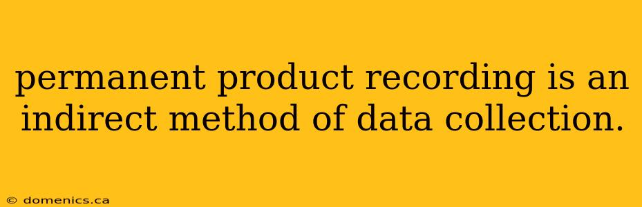 permanent product recording is an indirect method of data collection.