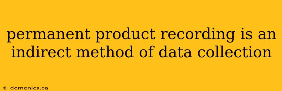 permanent product recording is an indirect method of data collection