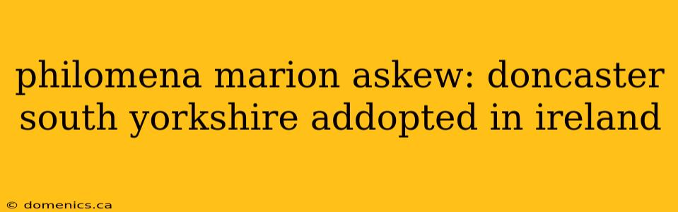 philomena marion askew: doncaster south yorkshire addopted in ireland