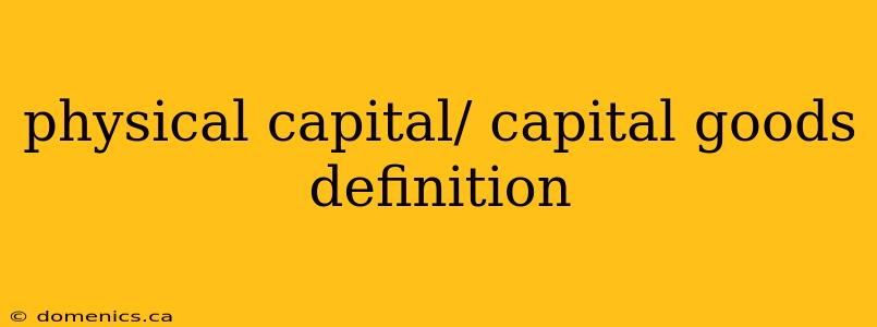 physical capital/ capital goods definition