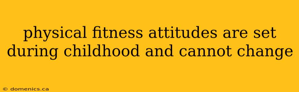 physical fitness attitudes are set during childhood and cannot change