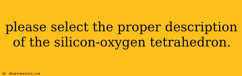 please select the proper description of the silicon-oxygen tetrahedron.