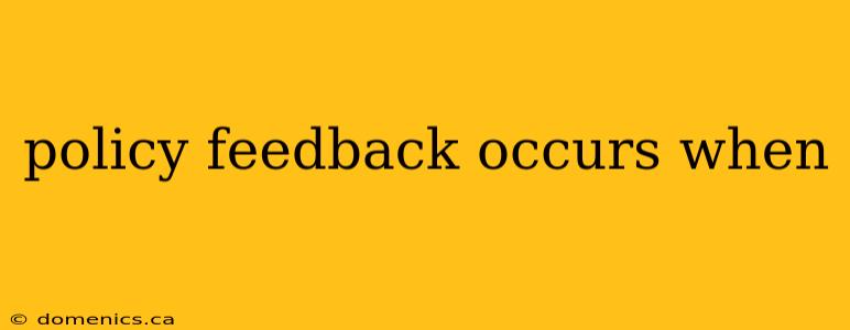 policy feedback occurs when