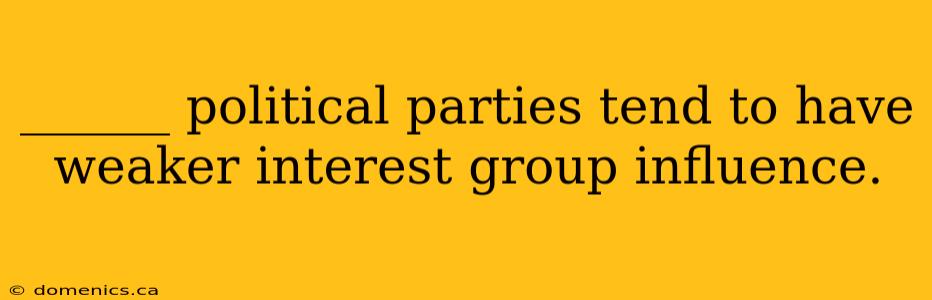 ______ political parties tend to have weaker interest group influence.