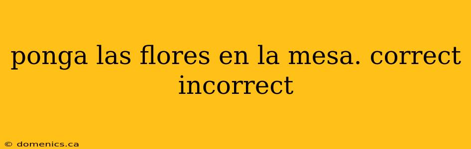 ponga las flores en la mesa. correct incorrect