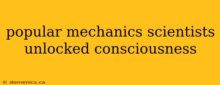 popular mechanics scientists unlocked consciousness