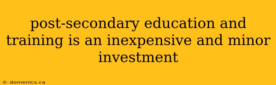 post-secondary education and training is an inexpensive and minor investment