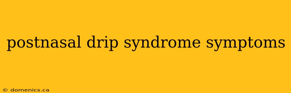 postnasal drip syndrome symptoms