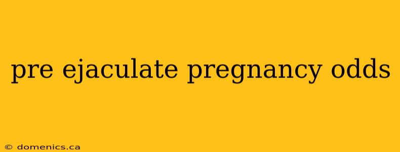 pre ejaculate pregnancy odds