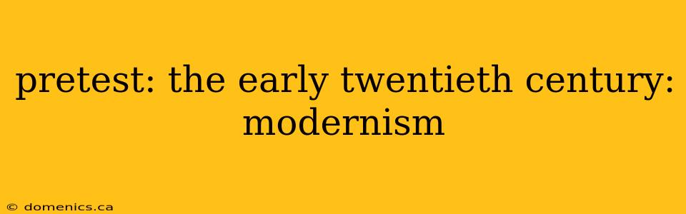 pretest: the early twentieth century: modernism