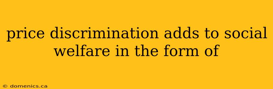 price discrimination adds to social welfare in the form of