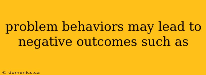 problem behaviors may lead to negative outcomes such as