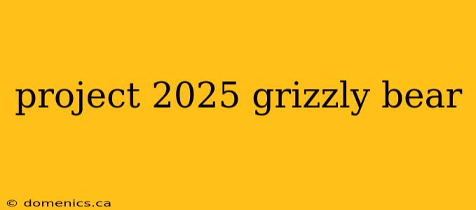 project 2025 grizzly bear