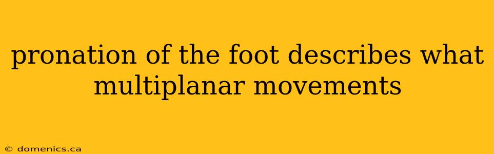 pronation of the foot describes what multiplanar movements