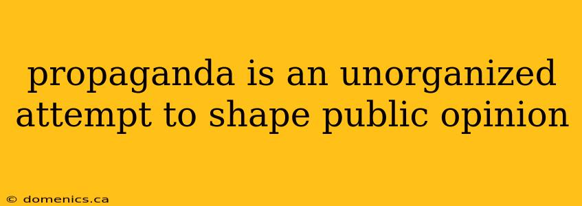 propaganda is an unorganized attempt to shape public opinion