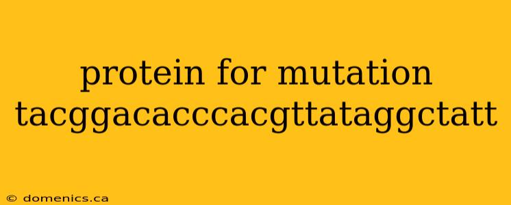 protein for mutation tacggacacccacgttataggctatt