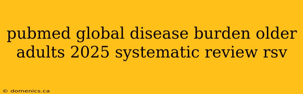 pubmed global disease burden older adults 2025 systematic review rsv