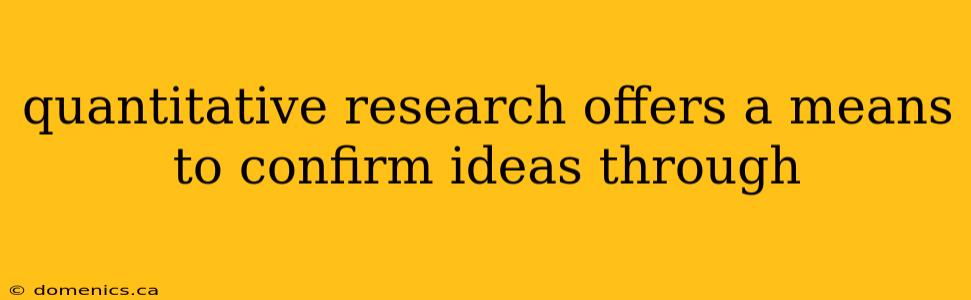 quantitative research offers a means to confirm ideas through