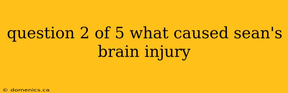 question 2 of 5 what caused sean's brain injury