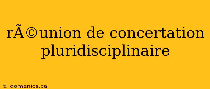 rÃ©union de concertation pluridisciplinaire