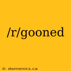 /r/gooned