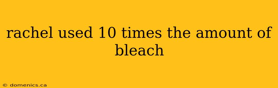 rachel used 10 times the amount of bleach