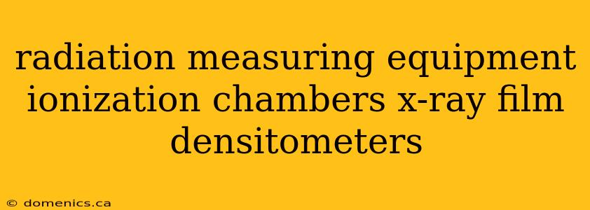 radiation measuring equipment ionization chambers x-ray film densitometers