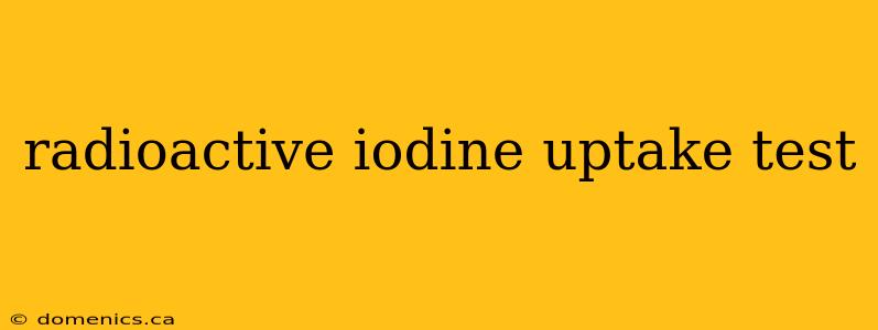 radioactive iodine uptake test