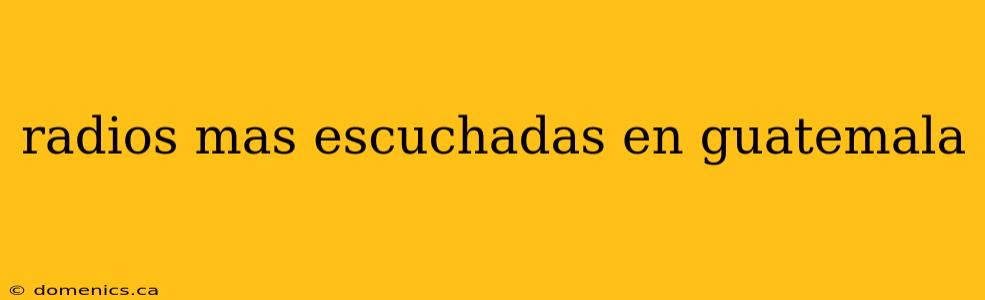 radios mas escuchadas en guatemala