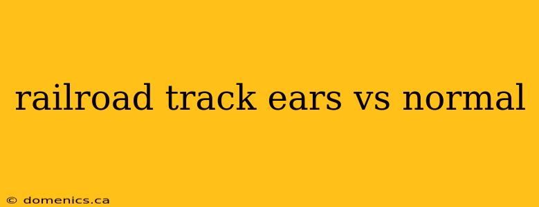 railroad track ears vs normal